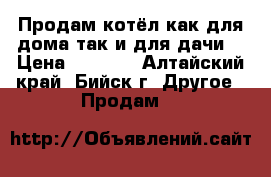 Продам котёл как для дома так и для дачи  › Цена ­ 8 000 - Алтайский край, Бийск г. Другое » Продам   